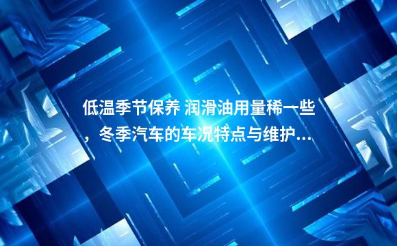 低温季节保养 润滑油用量稀一些，冬季汽车的车况特点与维护保养
